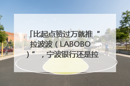 比起点赞过万就推“拉波波（LABOBO）”，宁波银行还是拉业绩吧｜财经辣评
